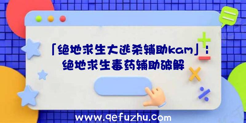 「绝地求生大逃杀辅助kam」|绝地求生毒药辅助破解